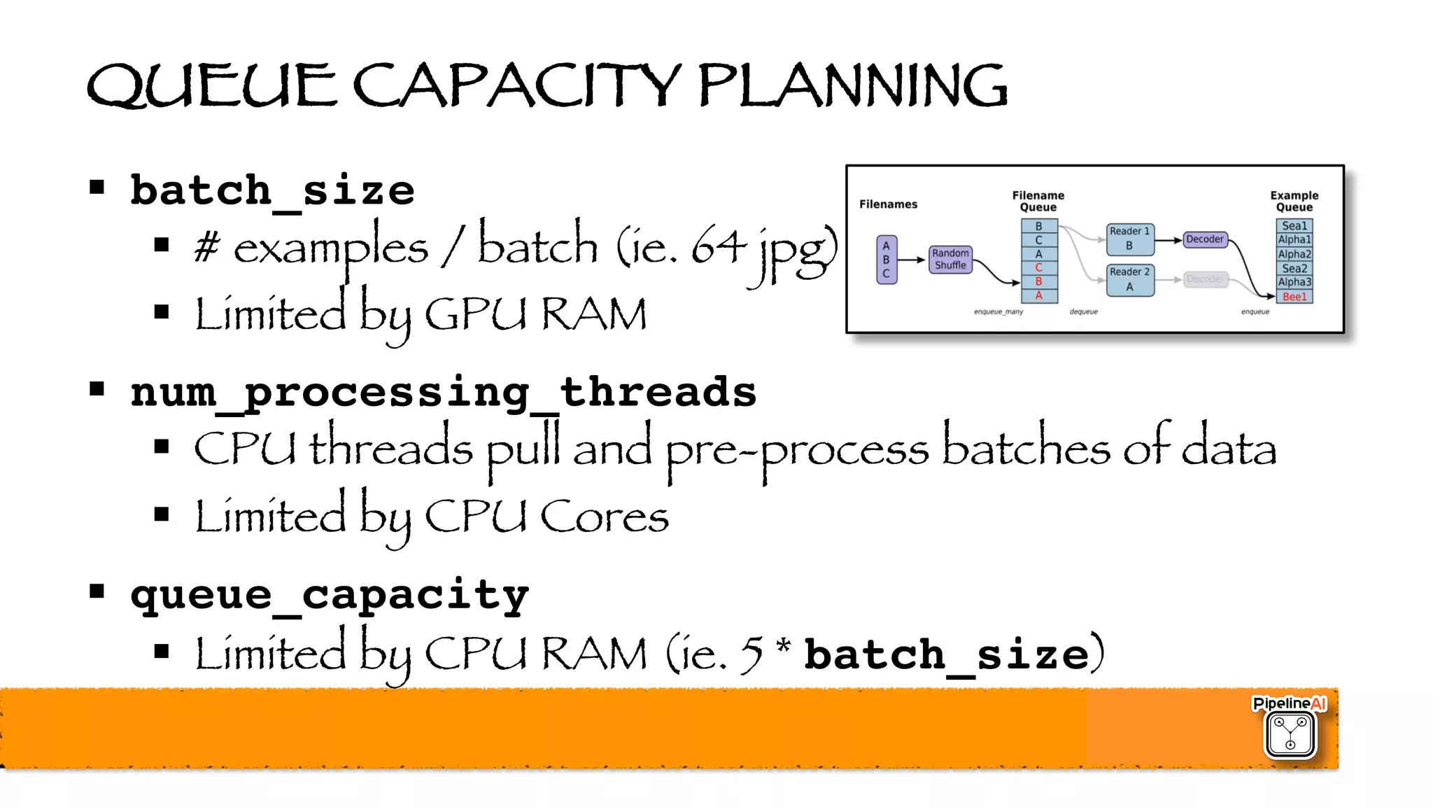 QUEUE CAPACITY PLANNING
§ batch_size
§ # examples / batch (ie. 64 jpg)
§ Limited by GPU RAM
§ num_processing_threads
§ CPU threads pull and pre-process batches of data
§ Limited by CPU Cores
§ queue_capacity
§ Limited by CPU RAM (ie. 5 * batch_size)
 