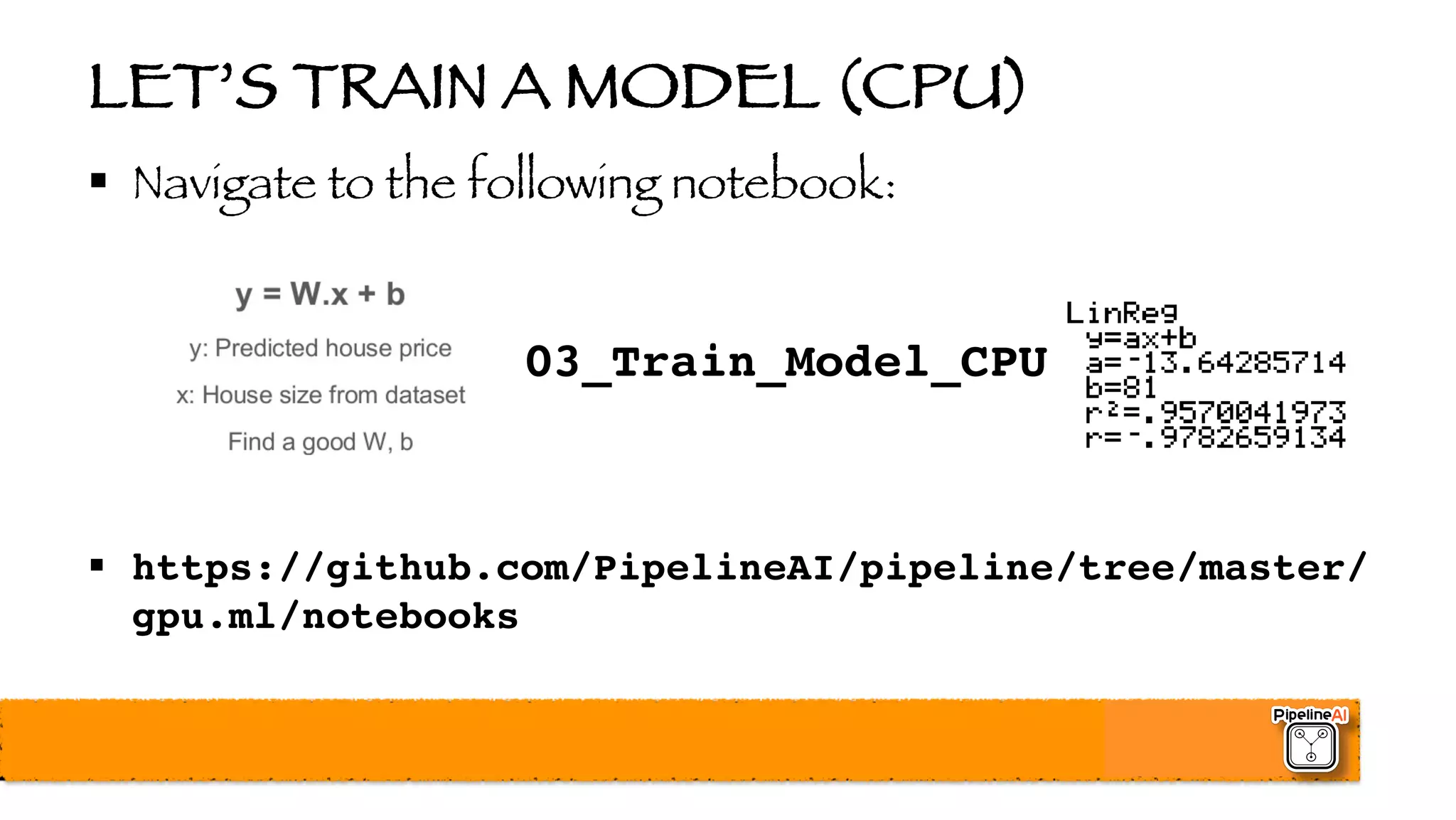 LET’S TRAIN A MODEL (CPU)
§ Navigate to the following notebook:
03_Train_Model_CPU
§ https://github.com/PipelineAI/pipeline/tree/master/
gpu.ml/notebooks
 