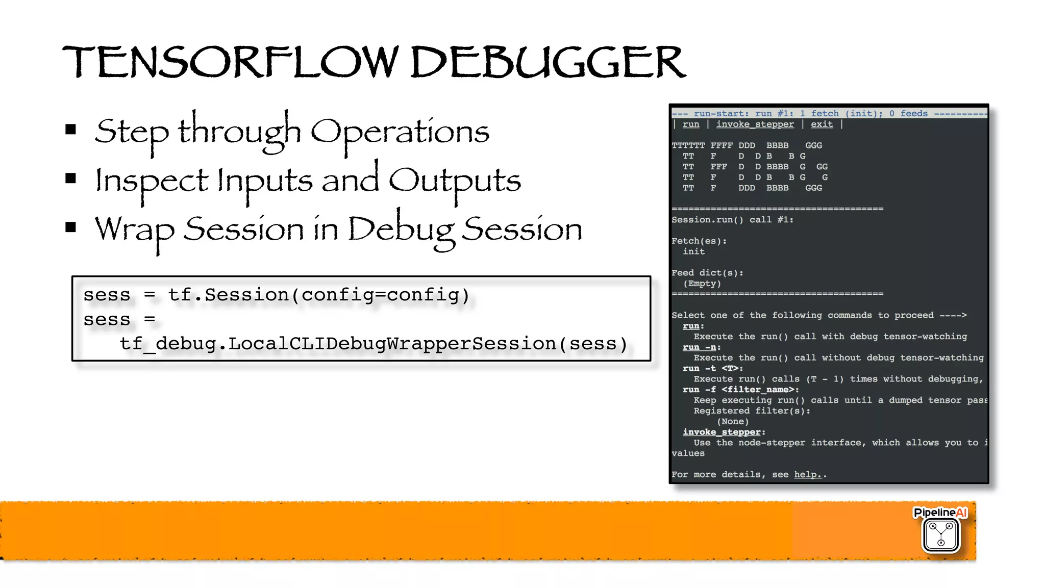 TENSORFLOW DEBUGGER
§ Step through Operations
§ Inspect Inputs and Outputs
§ Wrap Session in Debug Session
sess = tf.Session(config=config)
sess =
tf_debug.LocalCLIDebugWrapperSession(sess)
 