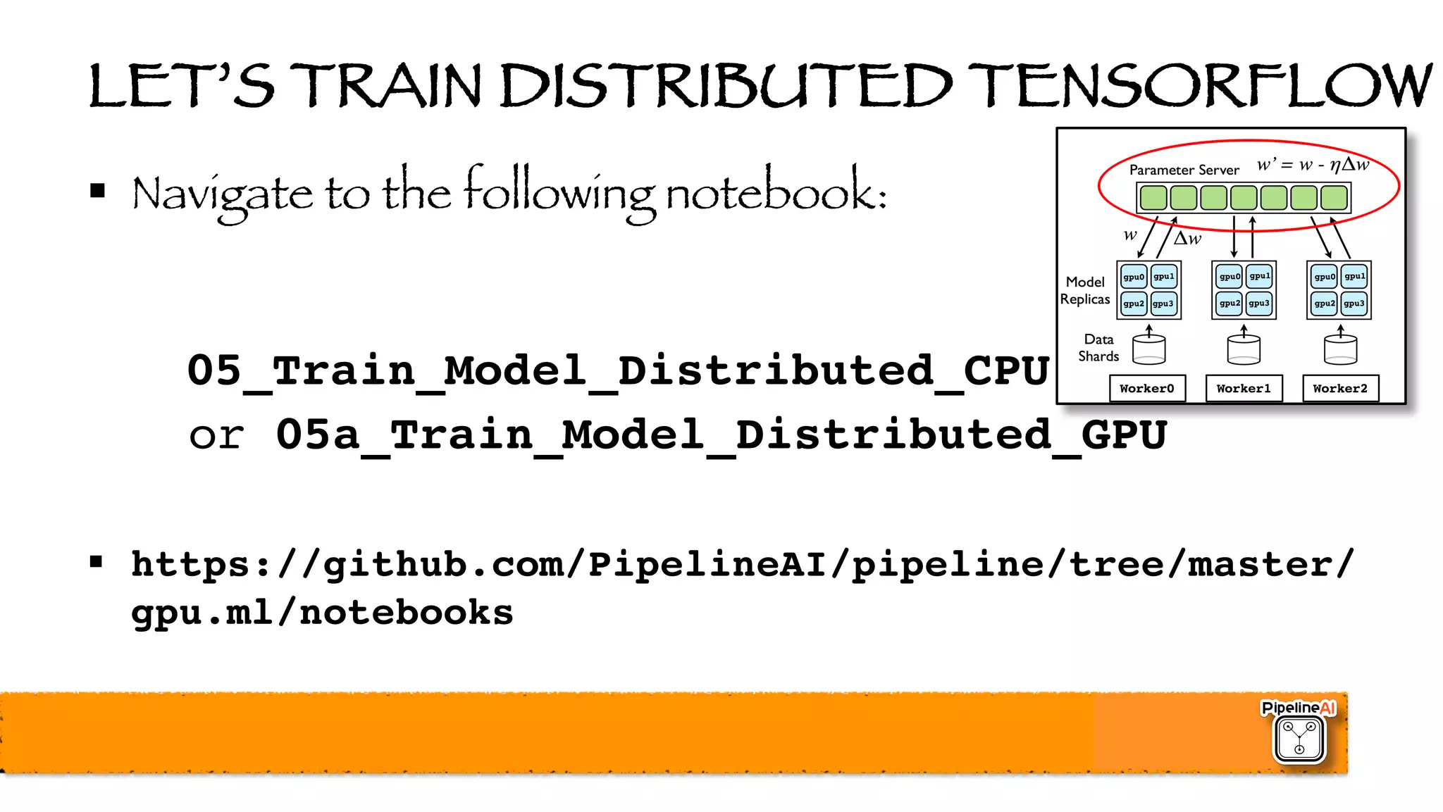 LET’S TRAIN DISTRIBUTED TENSORFLOW
§ Navigate to the following notebook:
05_Train_Model_Distributed_CPU
or 05a_Train_Model_Distributed_GPU
§ https://github.com/PipelineAI/pipeline/tree/master/
gpu.ml/notebooks
 