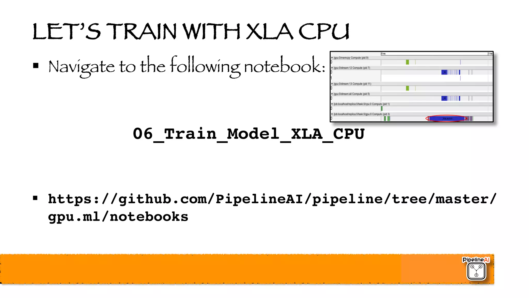 LET’S TRAIN WITH XLA CPU
§ Navigate to the following notebook:
06_Train_Model_XLA_CPU
§ https://github.com/PipelineAI/pipeline/tree/master/
gpu.ml/notebooks
 