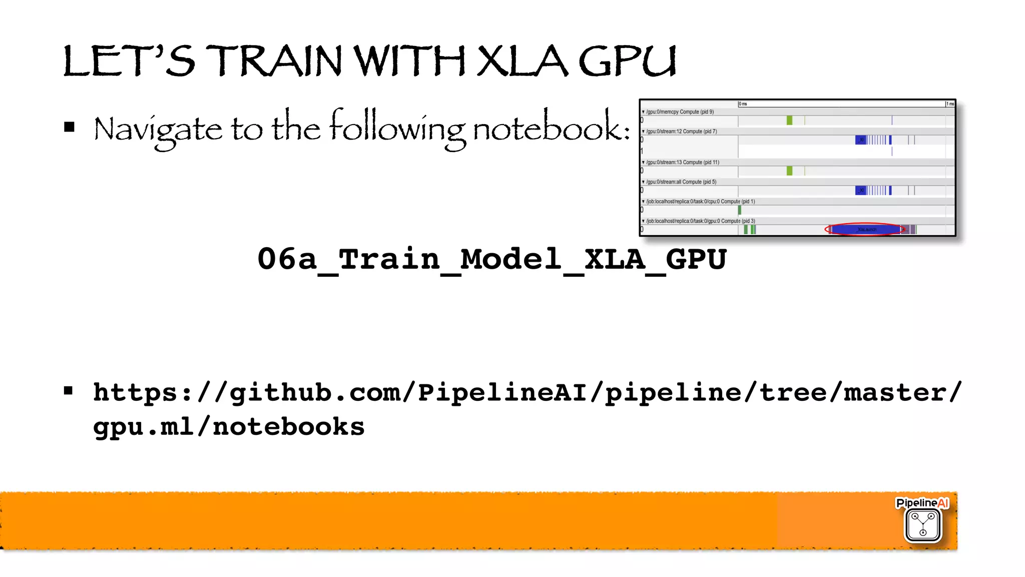 LET’S TRAIN WITH XLA GPU
§ Navigate to the following notebook:
06a_Train_Model_XLA_GPU
§ https://github.com/PipelineAI/pipeline/tree/master/
gpu.ml/notebooks
 