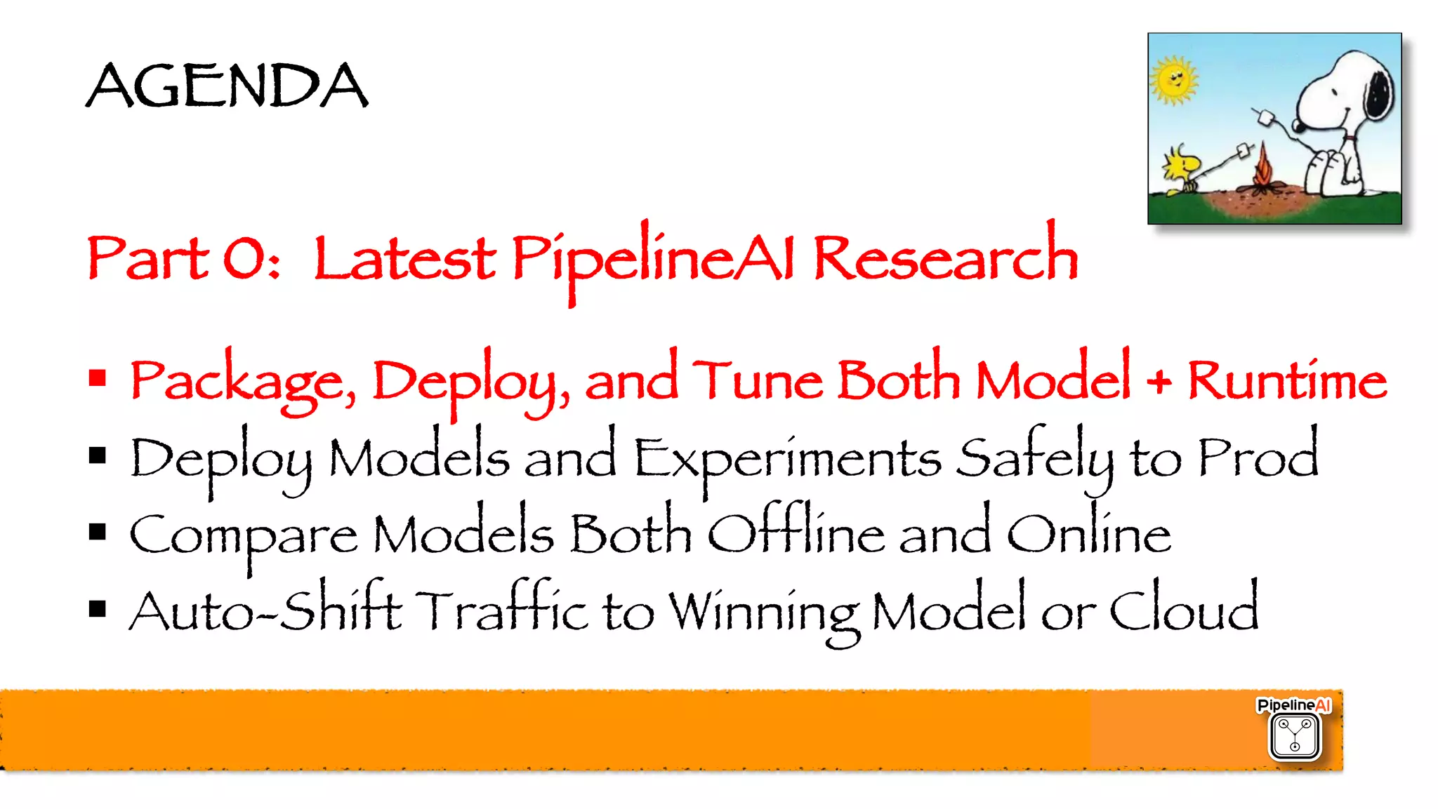 AGENDA
Part 0: Latest PipelineAI Research
§ Package, Deploy, and Tune Both Model + Runtime
§ Deploy Models and Experiments Safely to Prod
§ Compare Models Both Offline and Online
§ Auto-Shift Traffic to Winning Model or Cloud
 