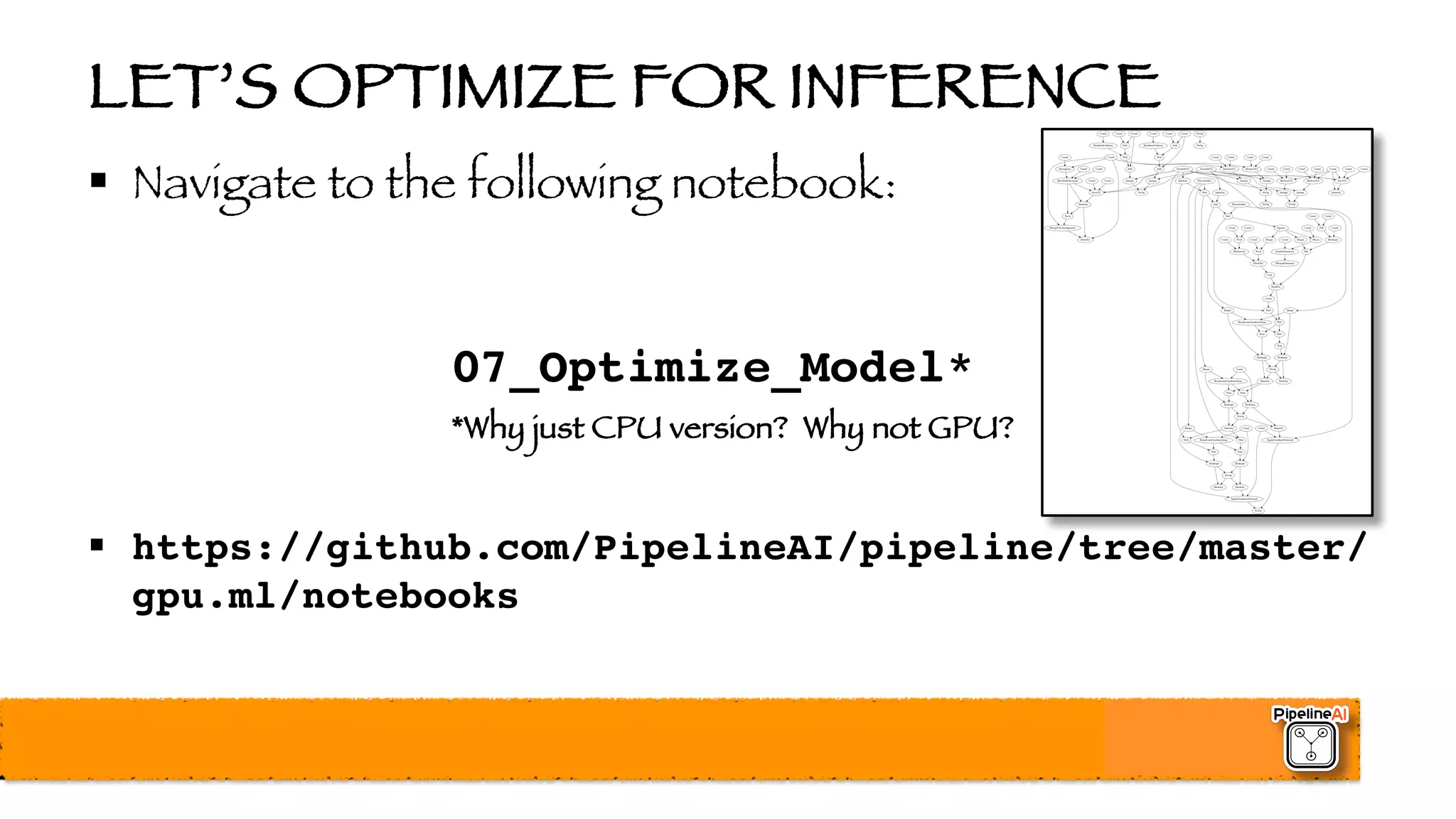 LET’S OPTIMIZE FOR INFERENCE
§ Navigate to the following notebook:
07_Optimize_Model*
*Why just CPU version? Why not GPU?
§ https://github.com/PipelineAI/pipeline/tree/master/
gpu.ml/notebooks
 