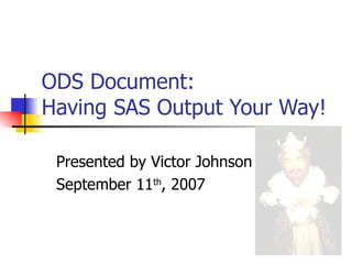 ODS Document:
Having SAS Output Your Way!

 Presented by Victor Johnson
 September 11th, 2007
 