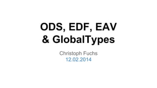 ODS, EDF, EAV
& GlobalTypes
Christoph Fuchs
12.02.2014
 