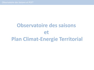 Observatoire des Saisons et PCET




           Observatoire des saisons
                      et
         Plan Climat-Energie Territorial
 