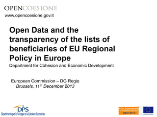 www.opencoesione.gov.it 
www.dps.tesoro.it/opencoesione 
Open Data and the 
transparency of the lists of 
beneficiaries of EU Regional 
Policy in Europe 
Department for Cohesion and Economic Development 
European Commission – DG Regio 
Brussels, 11th December 2013 
www.opencoesione.gov.it 
 