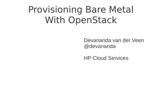 Provisioning Bare Metal
With OpenStack
Devananda van der Veen
@devananda
HP Cloud Services
 