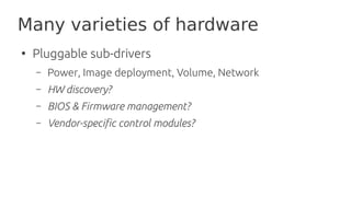 Many varieties of hardware
●
Pluggable sub-drivers
– Power, Image deployment, Volume, Network
– HW discovery?
– BIOS & Fir...