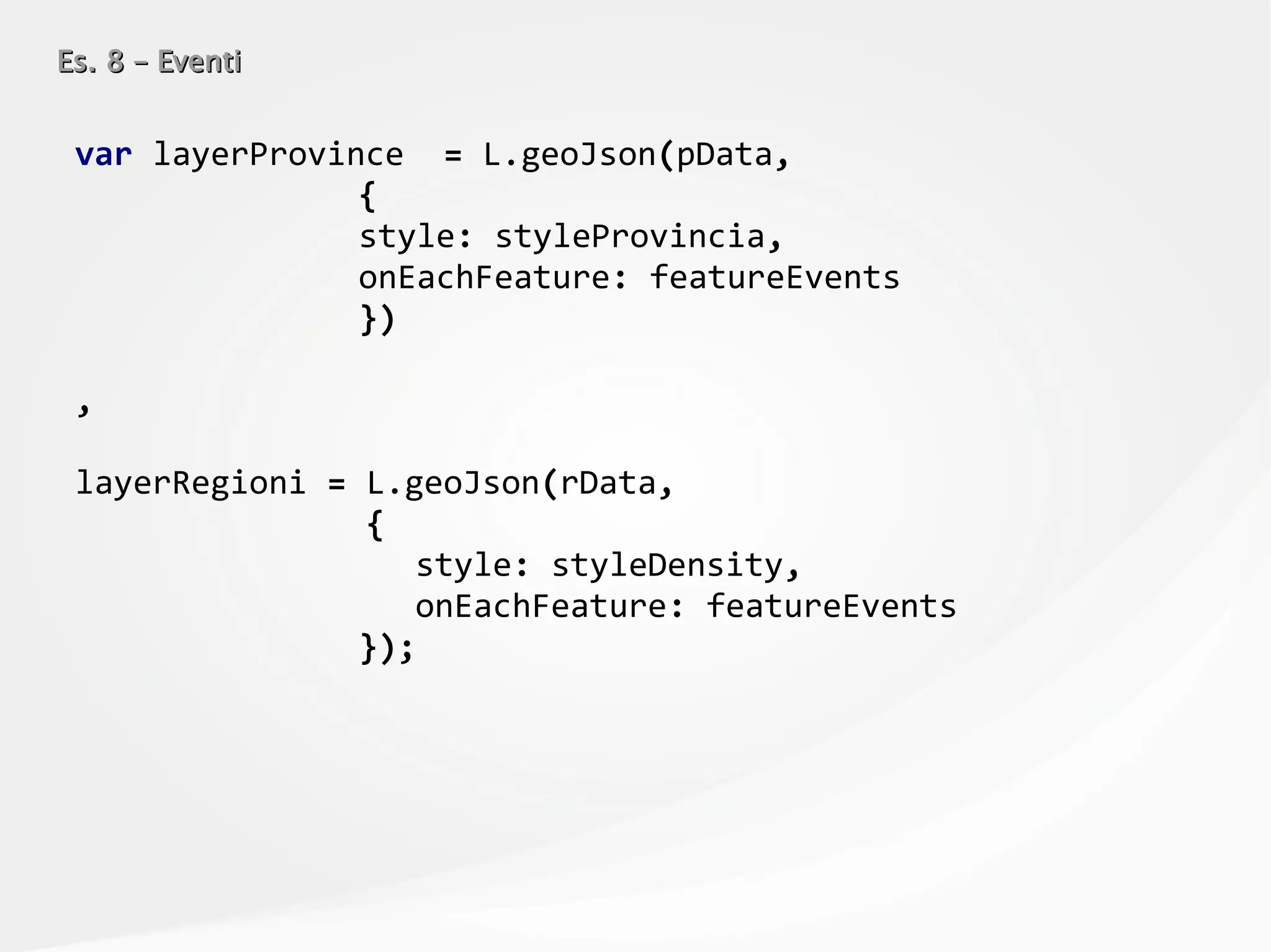 Es. 8 – EventiEs. 8 – Eventi
var layerProvince = L.geoJson(pData,
{
style: styleProvincia,
onEachFeature: featureEvents
})
,
layerRegioni = L.geoJson(rData,
{
style: styleDensity,
onEachFeature: featureEvents
});
 
