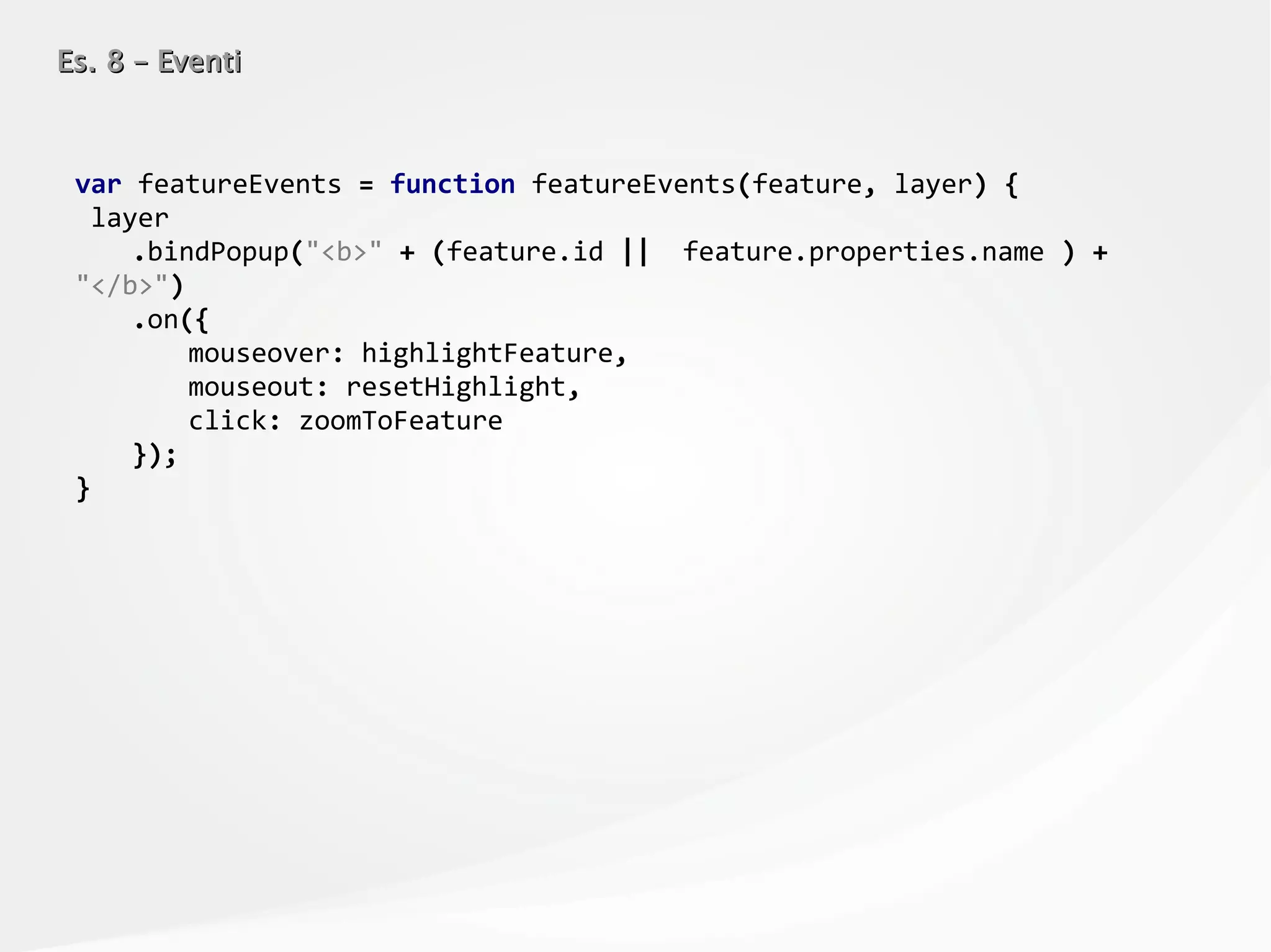 Es. 8 – EventiEs. 8 – Eventi
var featureEvents = function featureEvents(feature, layer) {
layer
.bindPopup("<b>" + (feature.id || feature.properties.name ) +
"</b>")
.on({
mouseover: highlightFeature,
mouseout: resetHighlight,
click: zoomToFeature
});
}
 