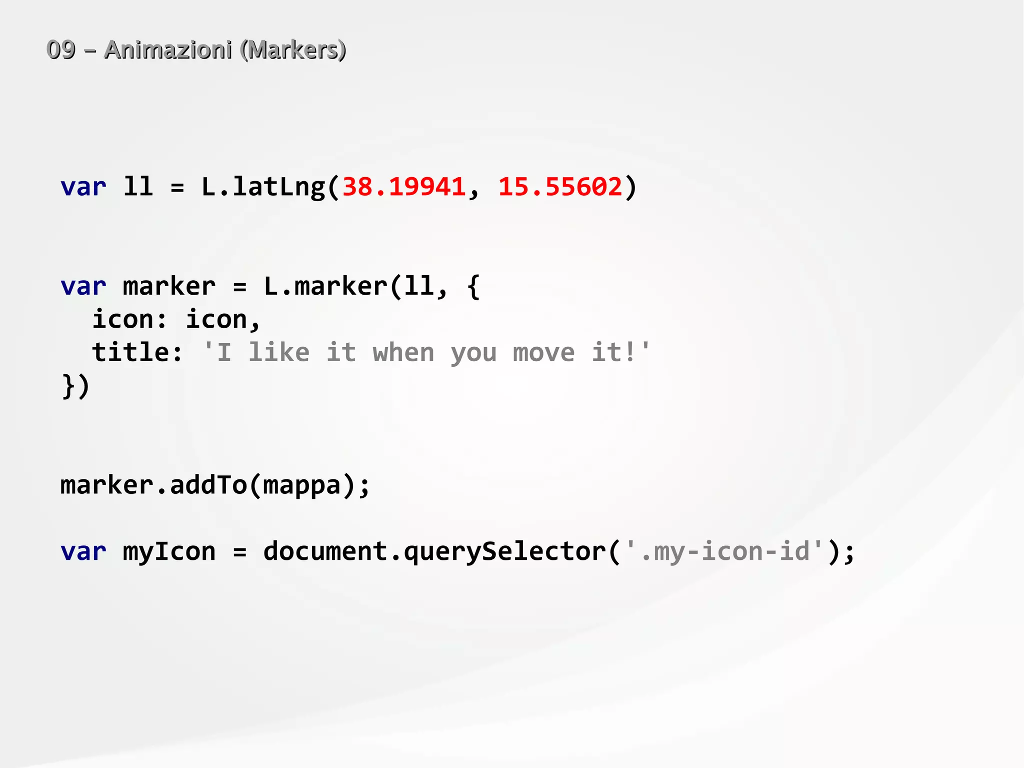 09 - Animazioni (Markers)09 - Animazioni (Markers)
var ll = L.latLng(38.19941, 15.55602)
var marker = L.marker(ll, {
icon: icon,
title: 'I like it when you move it!'
})
marker.addTo(mappa);
var myIcon = document.querySelector('.my-icon-id');
 