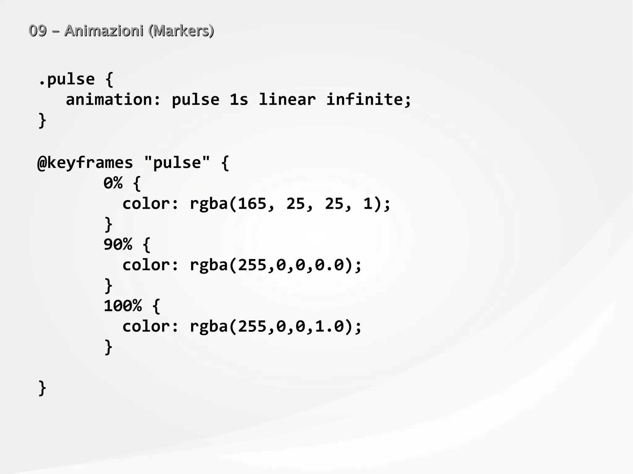 09 - Animazioni (Markers)09 - Animazioni (Markers)
.pulse {
animation: pulse 1s linear infinite;
}
@keyframes "pulse" {
0% {
color: rgba(165, 25, 25, 1);
}
90% {
color: rgba(255,0,0,0.0);
}
100% {
color: rgba(255,0,0,1.0);
}
}
 