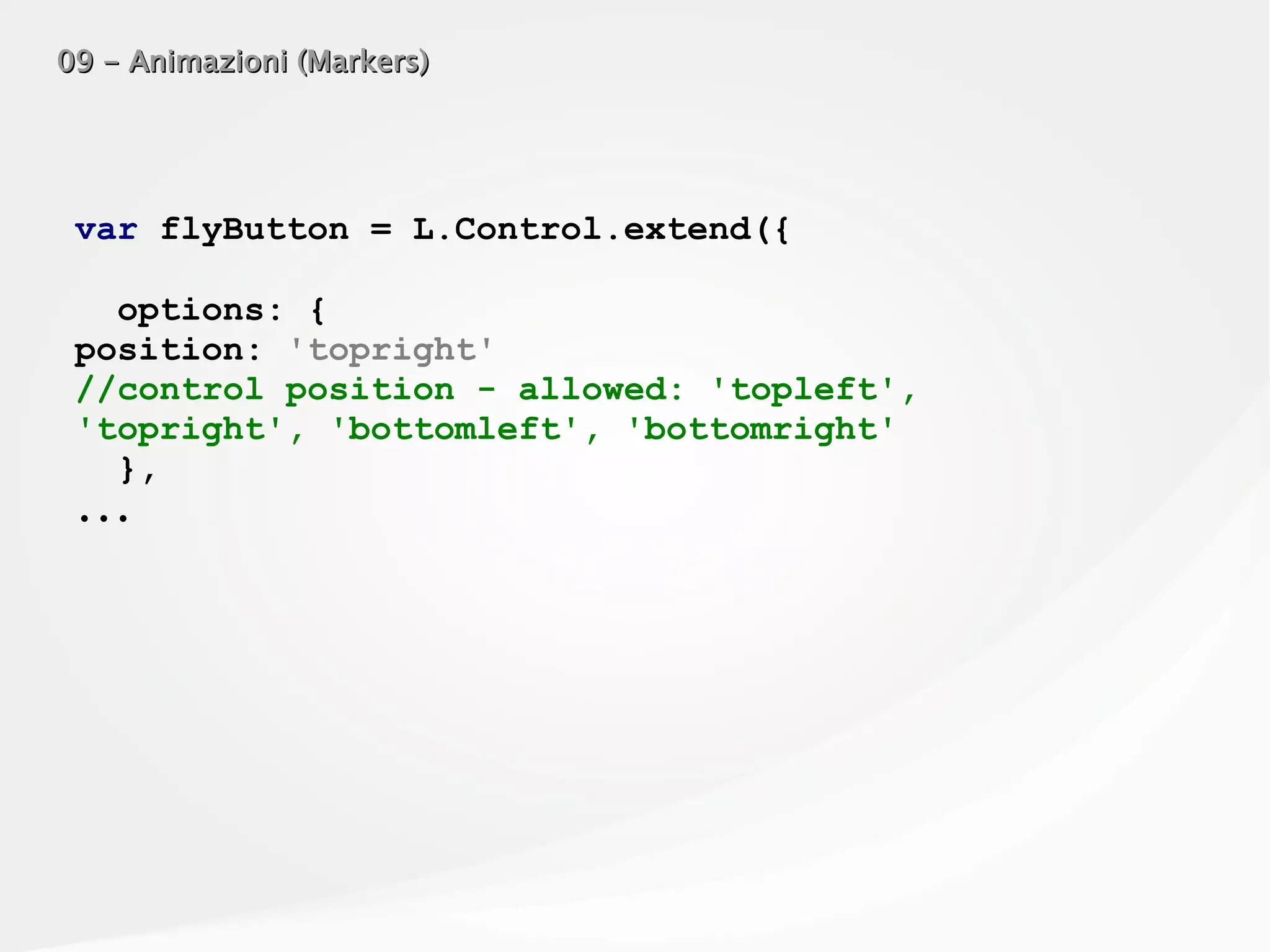 09 - Animazioni (Markers)09 - Animazioni (Markers)
var flyButton = L.Control.extend({
options: {
position: 'topright'
//control position - allowed: 'topleft',
'topright', 'bottomleft', 'bottomright'
},
...
 