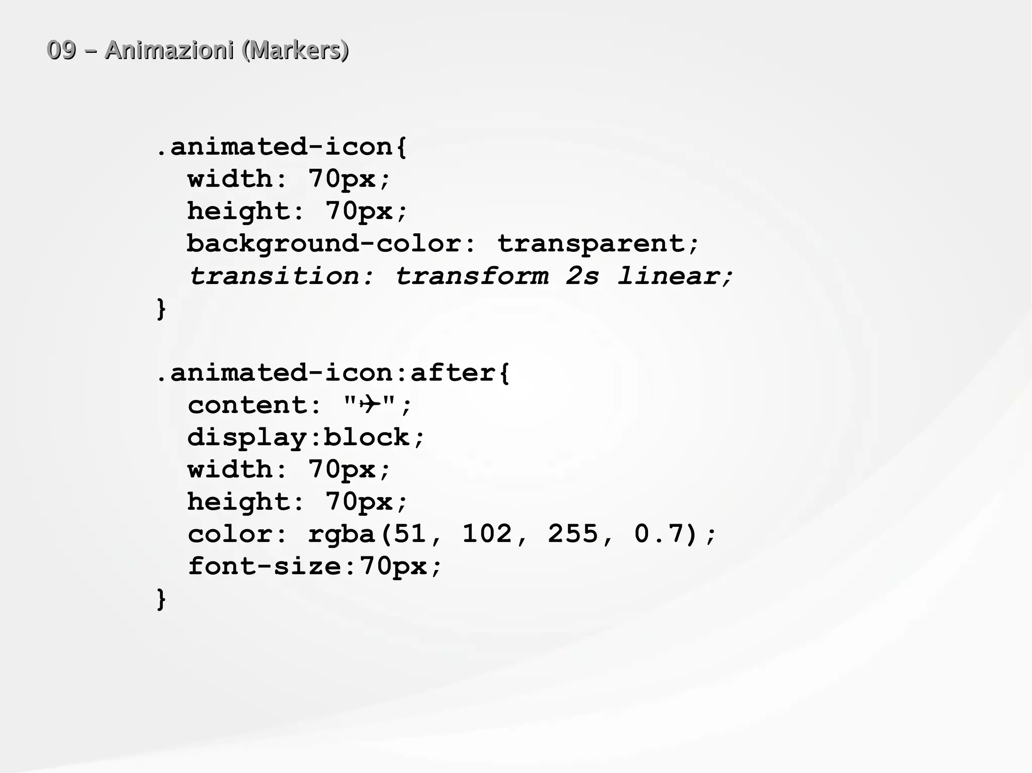 09 - Animazioni (Markers)09 - Animazioni (Markers)
.animated-icon{
width: 70px;
height: 70px;
background-color: transparent;
transition: transform 2s linear;
}
.animated-icon:after{
content: " ";✈
display:block;
width: 70px;
height: 70px;
color: rgba(51, 102, 255, 0.7);
font-size:70px;
}
 