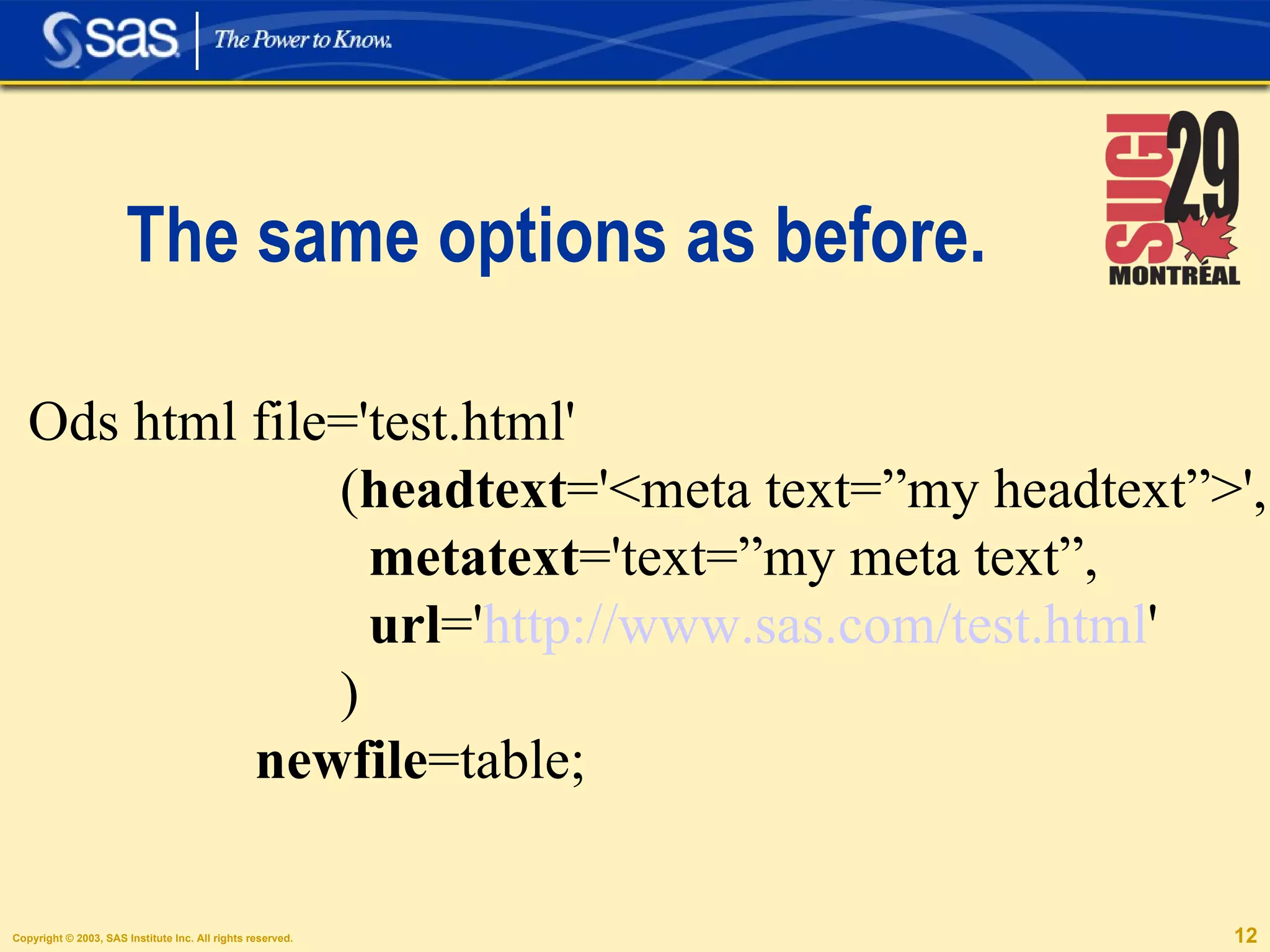 The same options as before. Ods html file='test.html'  ( headtext ='<meta text=”my headtext”>', metatext ='text=”my meta text”, url =' http://www.sas.com/test.html ' ) newfile =table; 