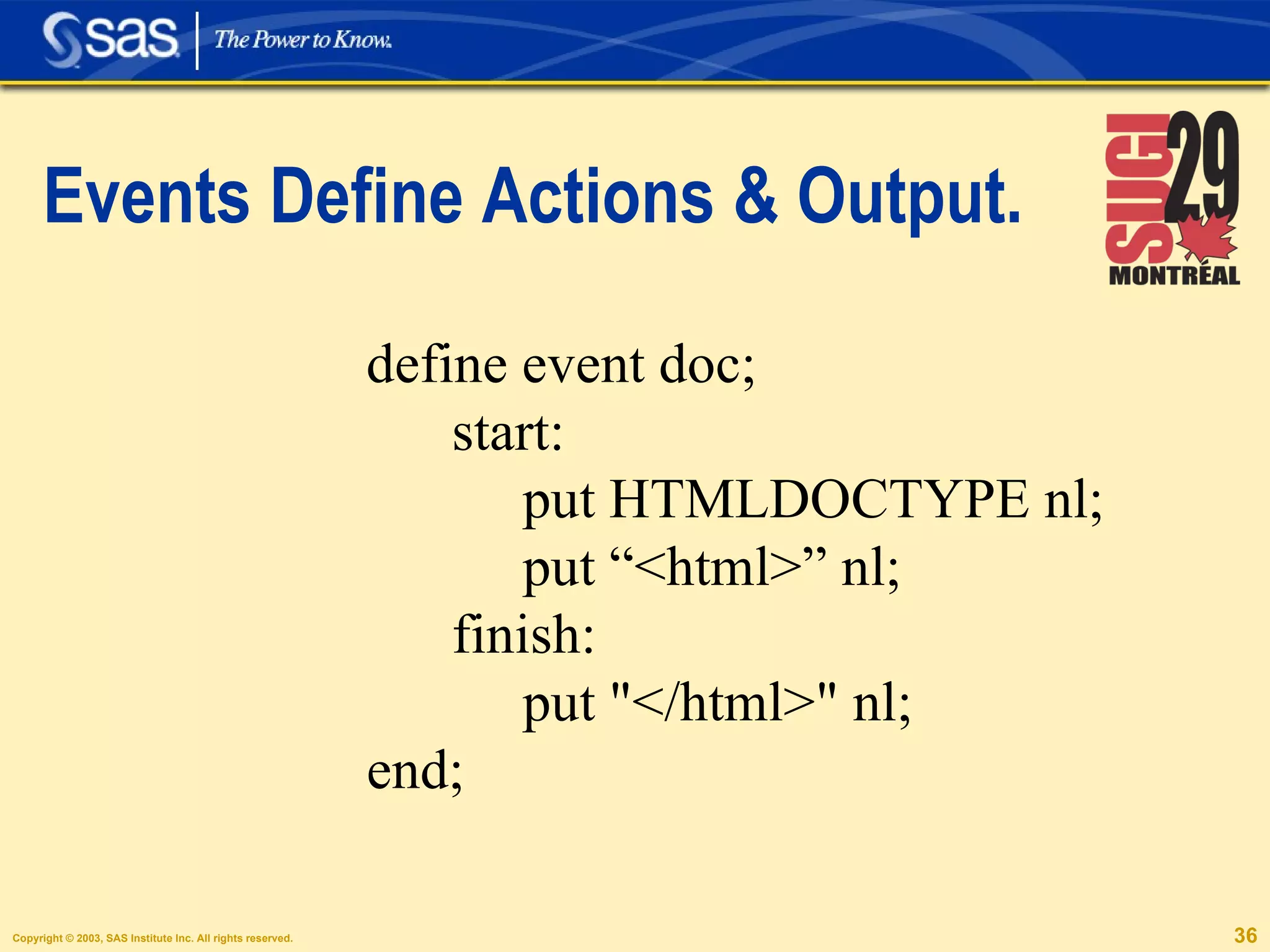 Events Define Actions & Output. define event doc; start: put HTMLDOCTYPE nl; put “<html>” nl; finish: put "</html>" nl; end; 