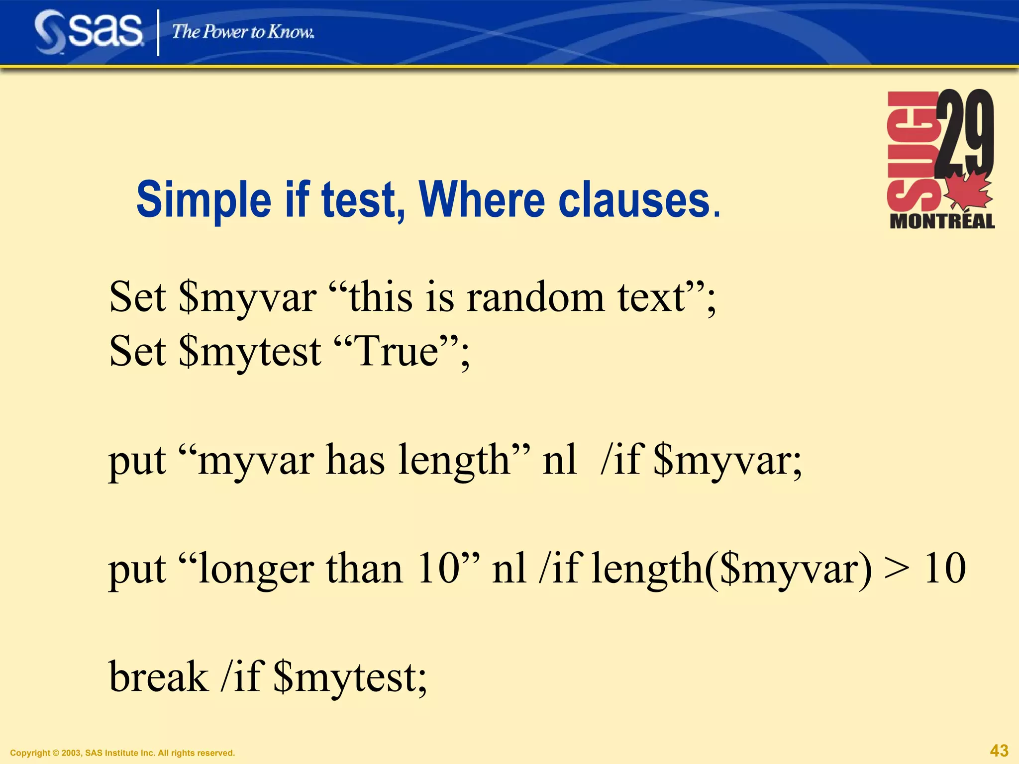 Simple if test, Where clauses . Set $myvar “this is random text”; Set $mytest “True”; put “myvar has length” nl  /if $myvar; put “longer than 10” nl /if length($myvar) > 10 break /if $mytest; 