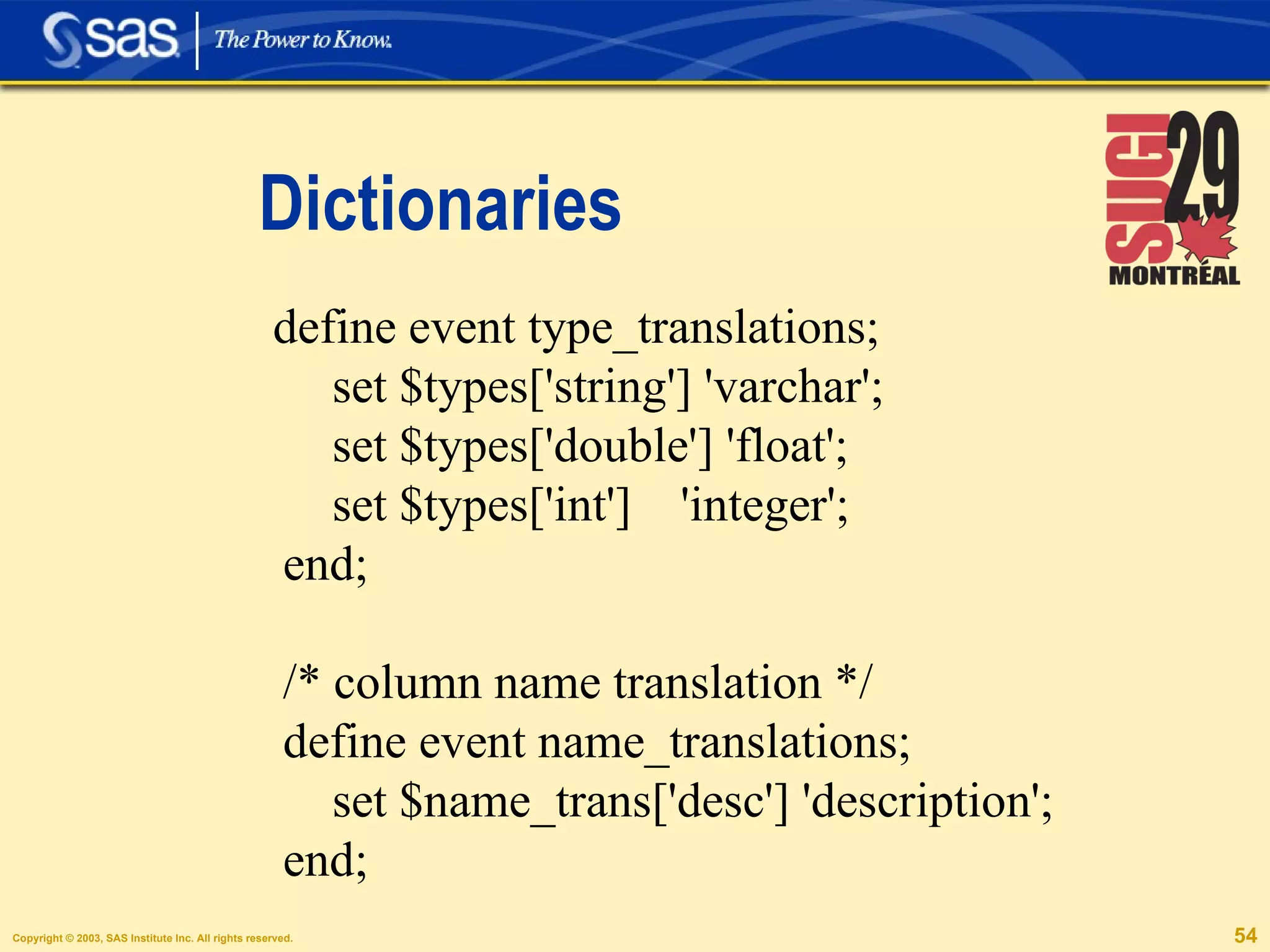 Dictionaries define event type_translations; set $types['string'] 'varchar'; set $types['double'] 'float'; set $types['int']  'integer'; end; /* column name translation */ define event name_translations; set $name_trans['desc'] 'description'; end; 