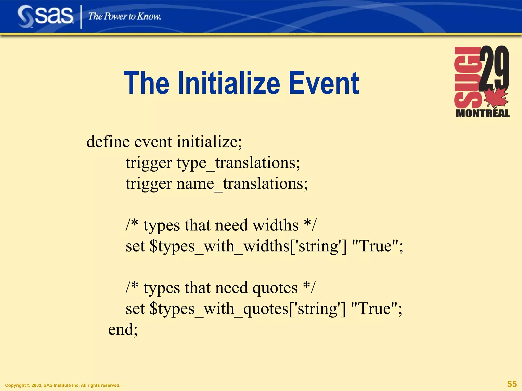 The Initialize Event define event initialize; trigger type_translations; trigger name_translations; /* types that need widths */ set $types_with_widths['string'] "True"; /* types that need quotes */ set $types_with_quotes['string'] "True"; end; 
