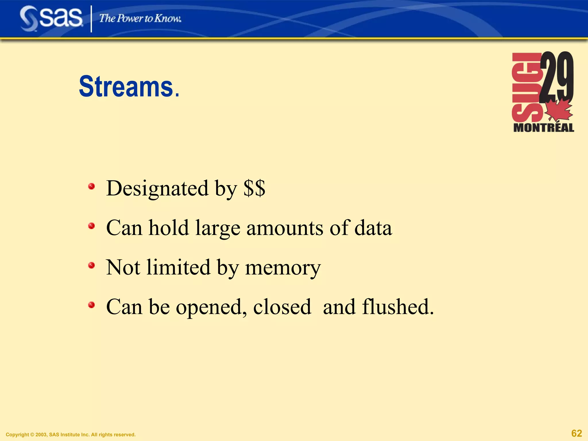 Streams . Designated by $$ Can hold large amounts of data Not limited by memory Can be opened, closed  and flushed. 