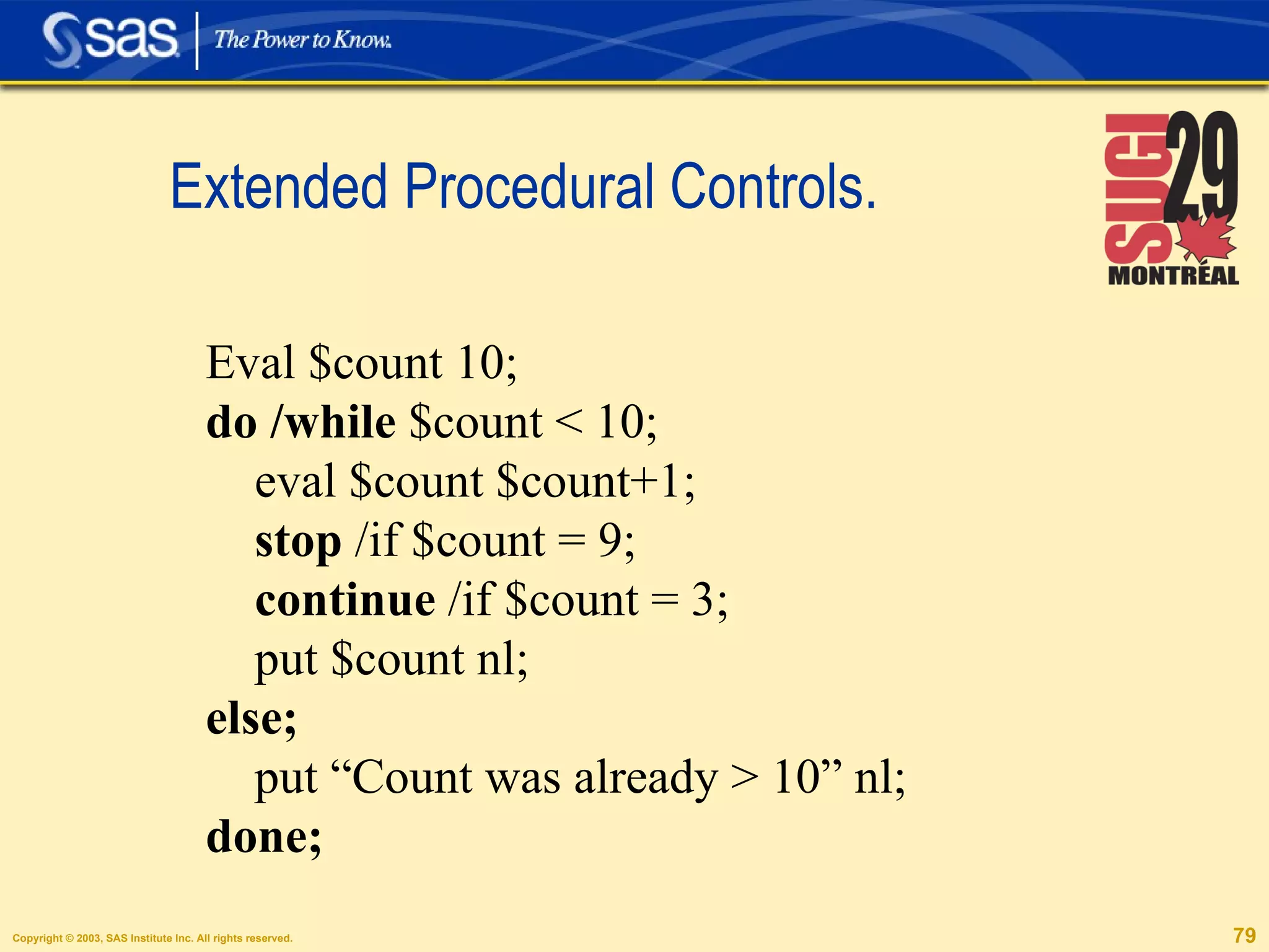 Extended Procedural Controls. Eval $count 10; do /while  $count < 10; eval $count $count+1; stop  /if $count = 9; continue  /if $count = 3; put $count nl; else; put “Count was already > 10” nl; done; 