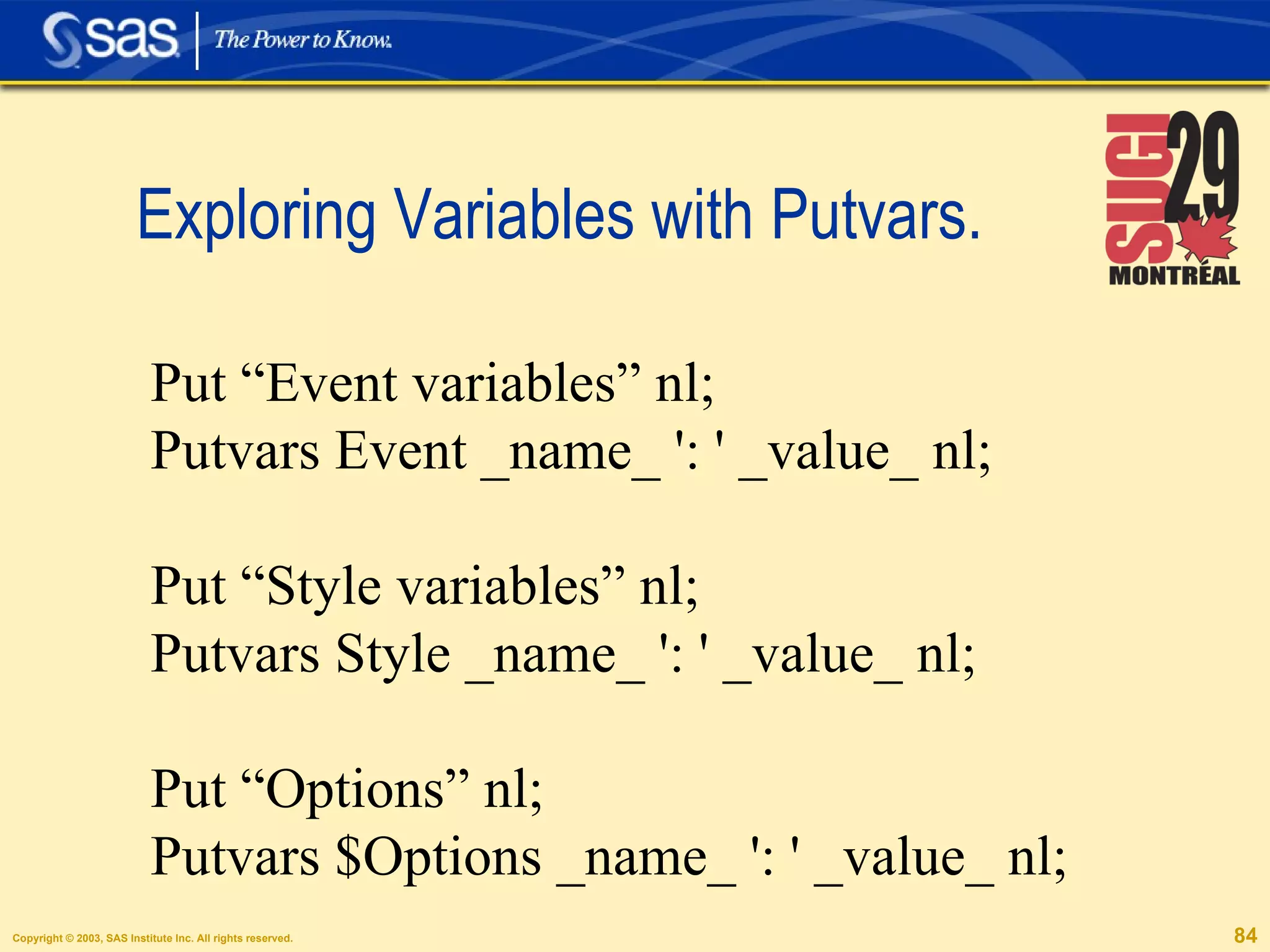Exploring Variables with Putvars.  Put “Event variables” nl; Putvars Event _name_ ': ' _value_ nl; Put “Style variables” nl; Putvars Style _name_ ': ' _value_ nl; Put “Options” nl; Putvars $Options _name_ ': ' _value_ nl; 