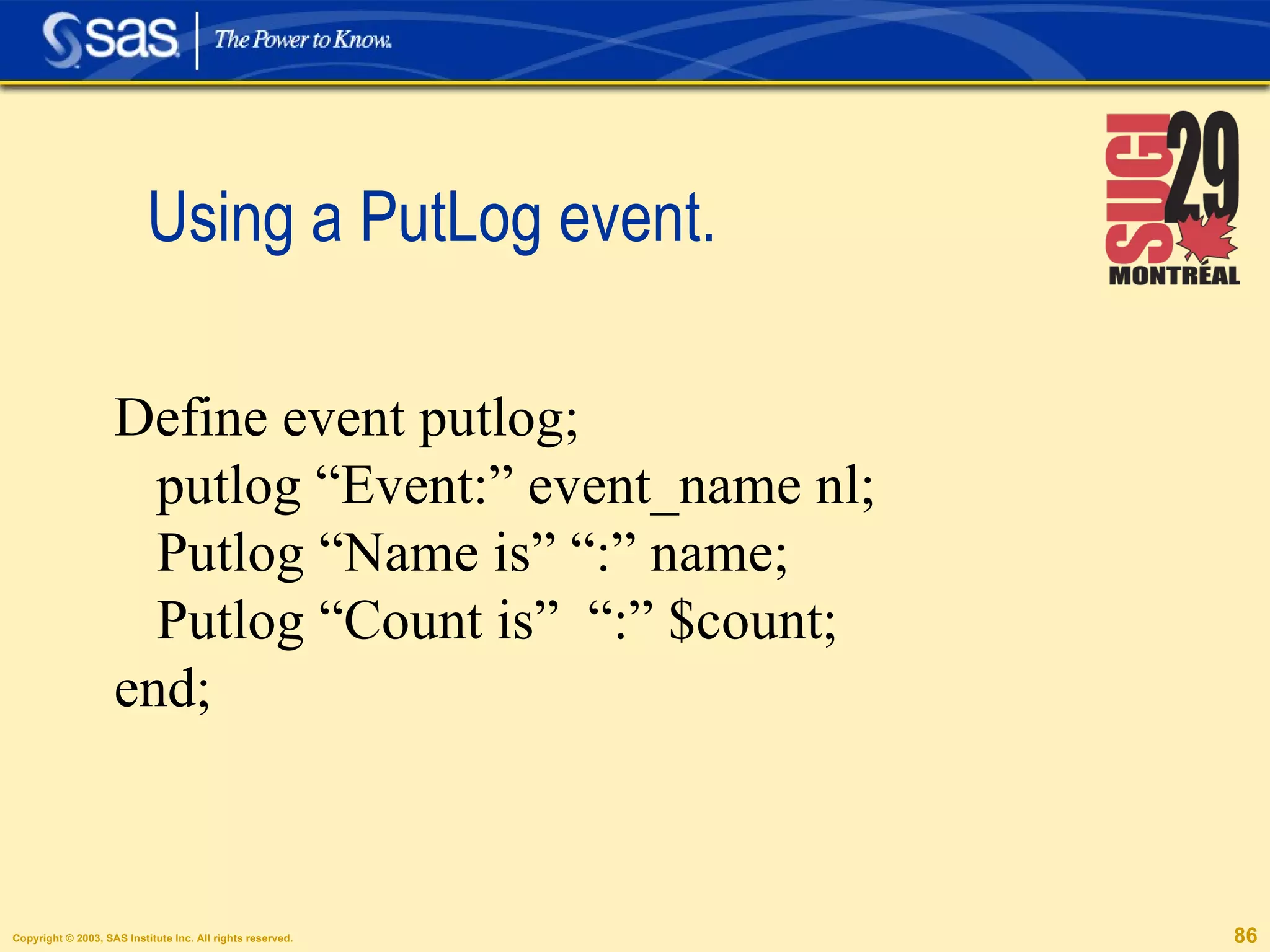 Using a PutLog event.  Define event putlog; putlog “Event:” event_name nl; Putlog “Name is” “:” name; Putlog “Count is”  “:” $count; end; 