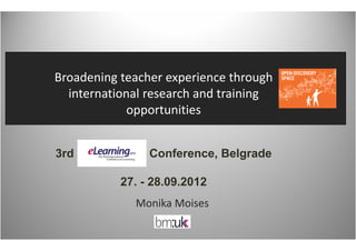 Broadening teacher experience through 
  international research and training 
             opportunities 


3rd             Conference, Belgrade

           27. - 28.09.2012
             Monika Moises
 