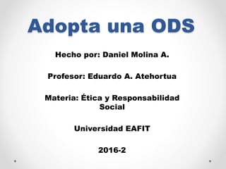 Adopta una ODS
Hecho por: Daniel Molina A.
Profesor: Eduardo A. Atehortua
Materia: Ética y Responsabilidad
Social
Universidad EAFIT
2016-2
 