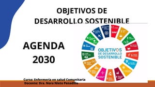OBJETIVOS DE
DESARROLLO SOSTENIBLE
AGENDA
2030
Curso: Enfermería en salud Comunitaria
Docente: Dra. Nora Nieto Penadillo
 
