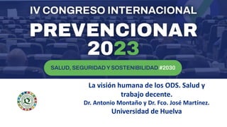La visión humana de los ODS. Salud y
trabajo decente.
Dr. Antonio Montaño y Dr. Fco. José Martínez.
Universidad de Huelva
 