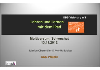 ODS Visionary WS
Lehren und Lernen
    mit dem iPad

Multiversum, Schwechat
       13.11.2012

Marion Obermüller & Monika Moises

        ODS-Projekt
 