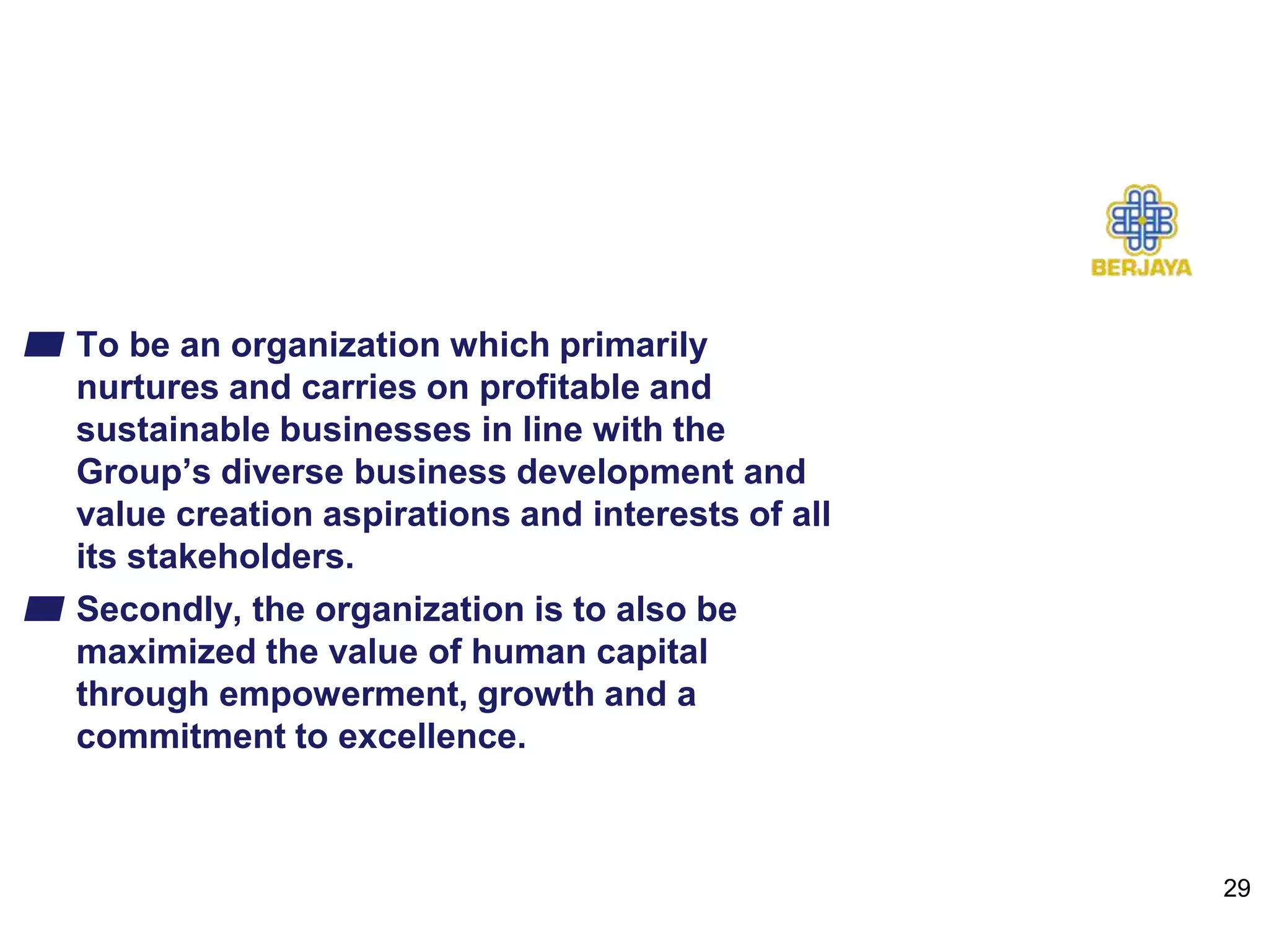 Vision
▰ To be an organization which primarily
nurtures and carries on profitable and
sustainable businesses in line with the
Group’s diverse business development and
value creation aspirations and interests of all
its stakeholders.
▰ Secondly, the organization is to also be
maximized the value of human capital
through empowerment, growth and a
commitment to excellence.
29
 