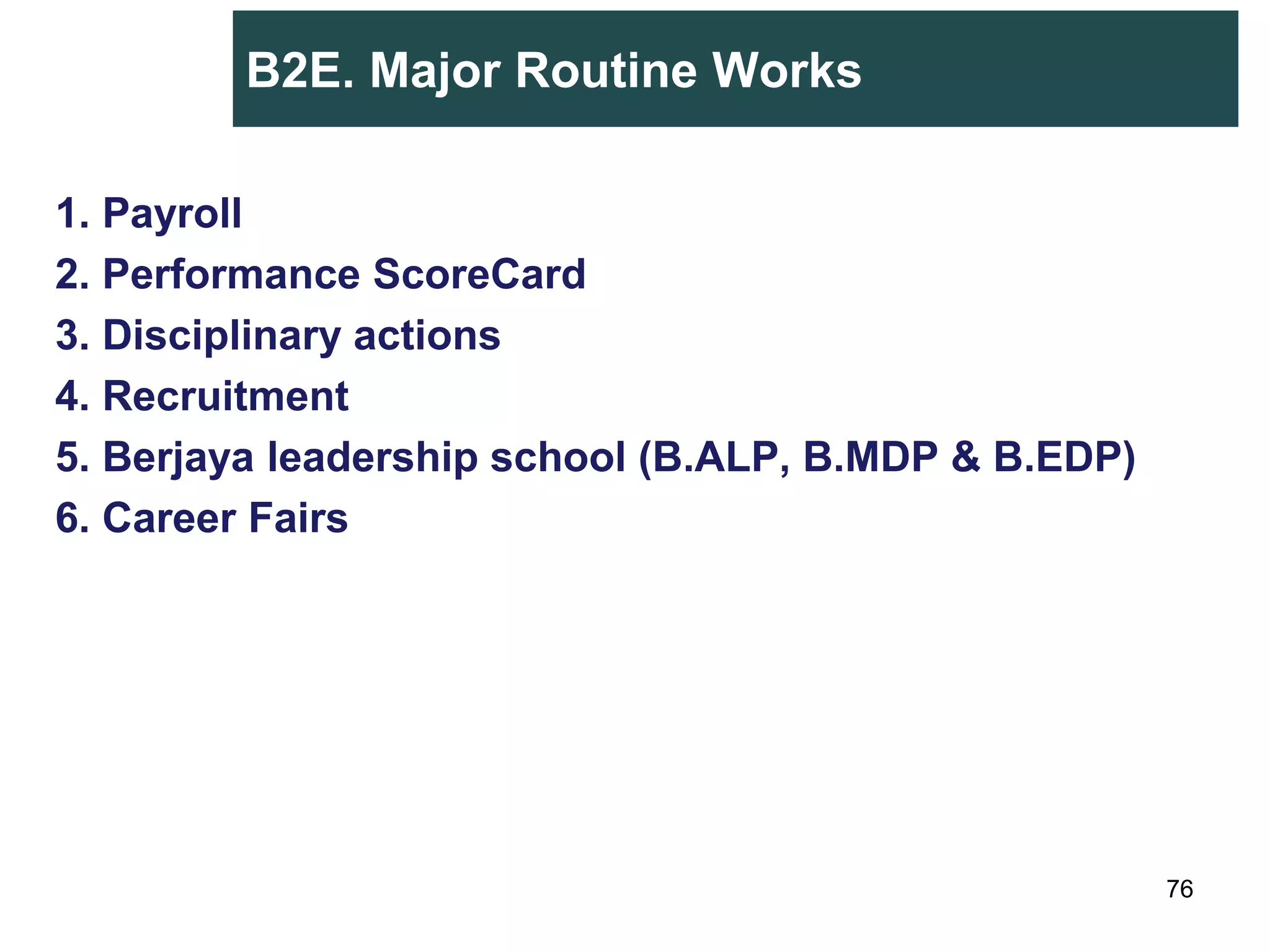 B2E. Major Routine Works
1. Payroll
2. Performance ScoreCard
3. Disciplinary actions
4. Recruitment
5. Berjaya leadership school (B.ALP, B.MDP & B.EDP)
6. Career Fairs
76
 