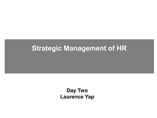Day Two
Laurence Yap
Strategic Management of HR
 