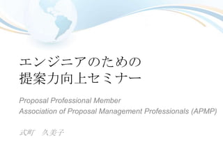 エンジニアのための
提案力向上セミナー
Proposal Professional Member
Association of Proposal Management Professionals (APMP)

式町 久美子
 
