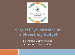 J. ALBERTO MARTINEZ, MD
VISIONARY FOUNDATION
Surgical Eye Missions on
a Shoestring Budget
 