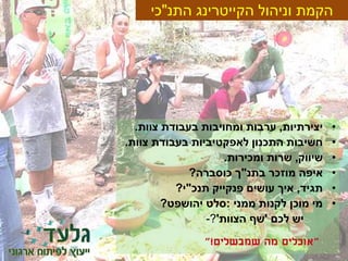 ‫התנ‬ ‫הקייטרינג‬ ‫וניהול‬ ‫הקמת‬"‫כי‬
•‫יצירתיות‬,‫צוות‬ ‫בעבודת‬ ‫ומחויבות‬ ‫ערבות‬.
•‫צוות‬ ‫בעבודת‬ ‫לאפקטיביות‬ ‫התכנון‬ ‫חשיבות‬.
•‫שיווק‬,‫ומכירות‬ ‫שרות‬.
•‫בתנ‬ ‫מוזכר‬ ‫איפה‬"‫כוסברה‬ ‫ך‬?
•‫תגיד‬,‫פנקייק‬ ‫עושים‬ ‫איך‬‫תנכ‬"‫י‬?
•‫ממני‬ ‫לקנות‬ ‫מוכן‬ ‫מי‬:‫יהושפט‬ ‫סלט‬?
‫לכם‬ ‫יש‬'‫הצוות‬ ‫שף‬'?-
"‫שמבשלים‬ ‫מה‬ ‫אוכלים‬"!
 