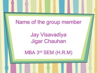 Name of the group member

     Jay Visavadiya
     Jigar Chauhan

   MBA 3rd SEM (H.R.M)
 