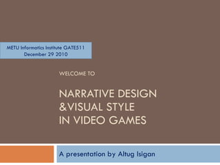 WELCOME TO NARRATIVE DESIGN  &VISUAL STYLE  IN VIDEO GAMES A presentation  b y Altug Isigan METU Informatics Institute GATE511 December 29 2010 