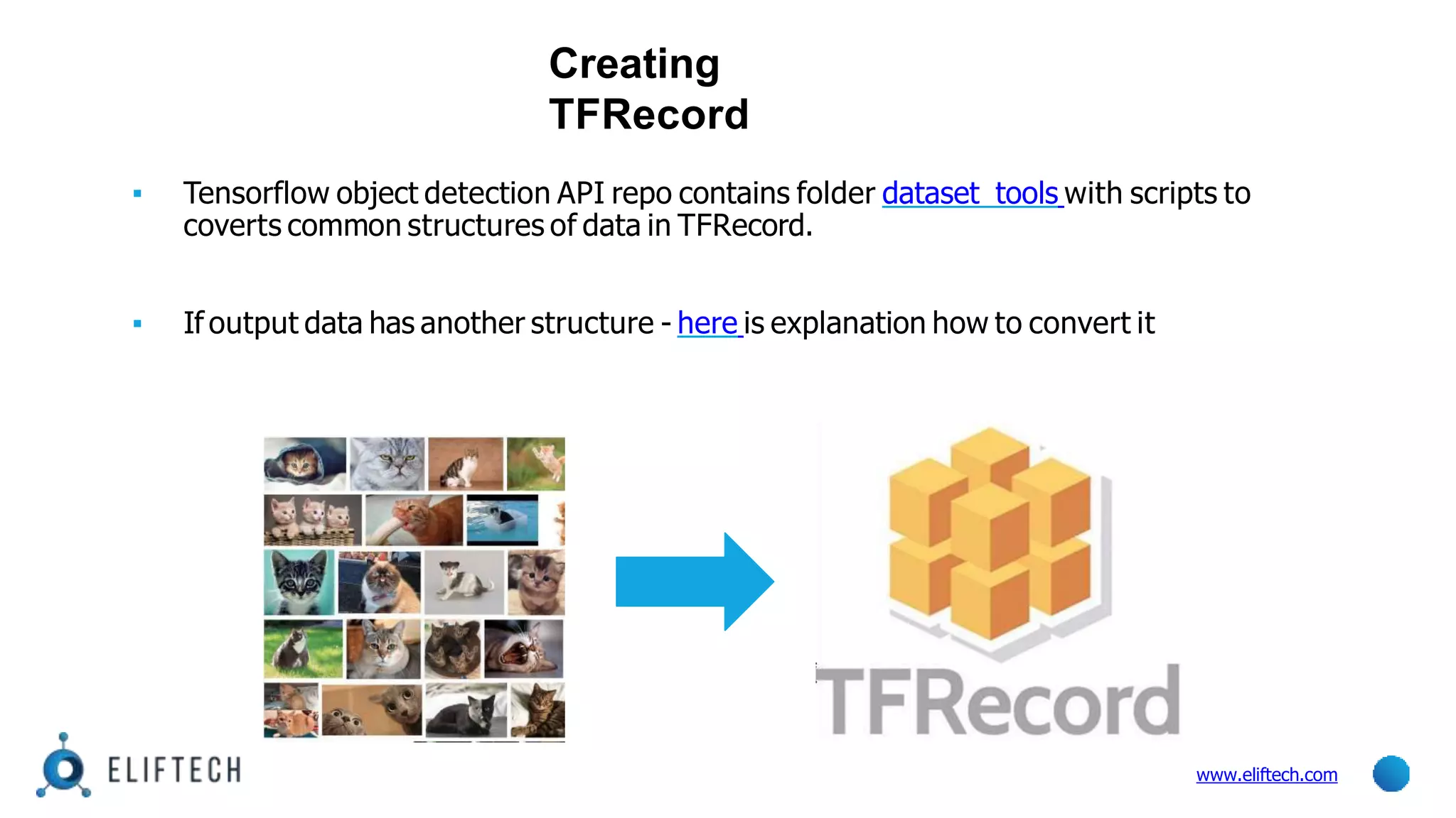 Creating
TFRecord
▪ Tensorflow object detection API repo contains folder dataset_tools with scripts to
coverts common structures of data in TFRecord.
▪ If output data has another structure - here is explanation how to convert it
www.eliftech.com
 