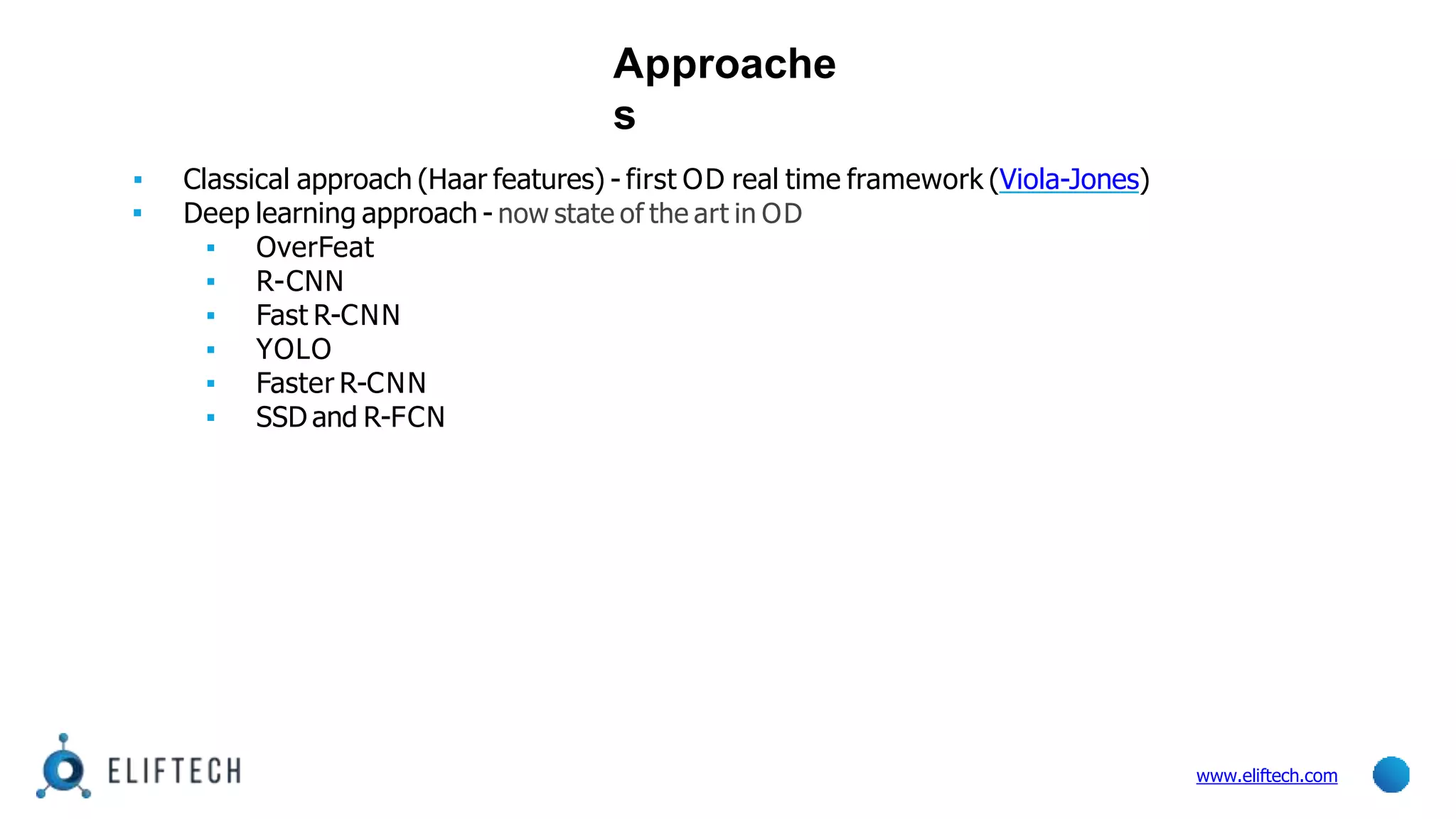 Approache
s
www.eliftech.com
▪ Classical approach (Haar features) - first OD real time framework (Viola-Jones)
▪ Deep learning approach - now state of the art in OD
▪ OverFeat
▪ R-CNN
▪ Fast R-CNN
▪ YOLO
▪ Faster R-CNN
▪ SSD and R-FCN
 