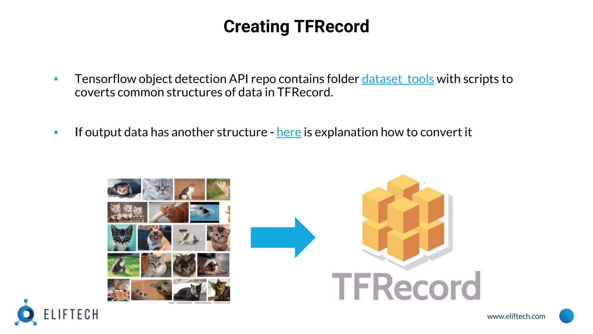 www.eliftech.com
Creating TFRecord
▪ Tensorflow object detection API repo contains folder dataset_tools with scripts to
coverts common structures of data in TFRecord.
▪ If output data has another structure - here is explanation how to convert it
 