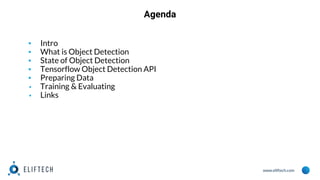 www.eliftech.com
Agenda
▪ Intro
▪ What is Object Detection
▪ State of Object Detection
▪ Tensorflow Object Detection API
▪ Preparing Data
▪ Training & Evaluating
▪ Links
 
