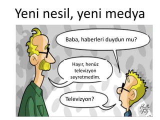 Yeni nesil, yeni medya
Baba, haberleri duydun mu?
Hayır, henüz
televizyon
seyretmedim.
Televizyon?
 