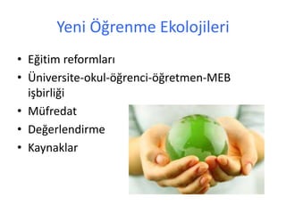 Yeni Öğrenme Ekolojileri
• Eğitim reformları
• Üniversite-okul-öğrenci-öğretmen-MEB
işbirliği
• Müfredat
• Değerlendirme
• Kaynaklar
 