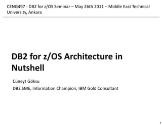 CENG497 - DB2 for z/OS Seminar – May 26th 2011 – Middle East Technical
University, Ankara




  DB2 for z/OS Architecture in
  Nutshell
  Cüneyt Göksu
  DB2 SME, Information Champion, IBM Gold Consultant




                                                                         1
 