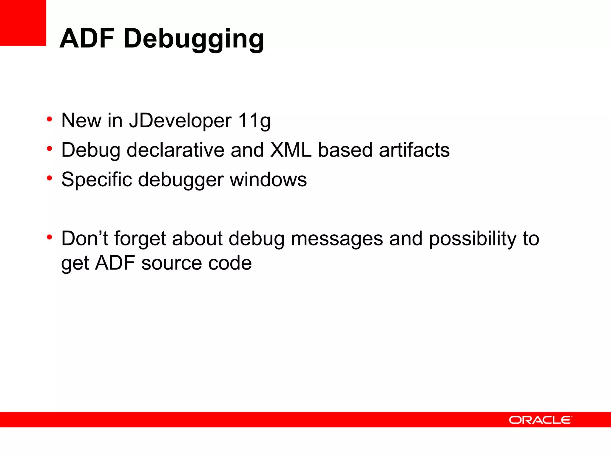 ADF Debugging New in JDeveloper 11g Debug declarative and XML based artifacts Specific debugger windows Don’t forget about debug messages and possibility to get ADF source code 